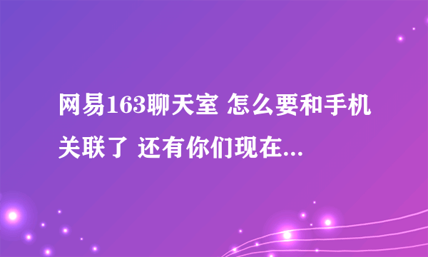 网易163聊天室 怎么要和手机关联了 还有你们现在都是在那里的聊天室玩了啊  快一点告诉我啊