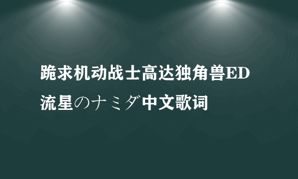 跪求机动战士高达独角兽ED流星のナミダ中文歌词