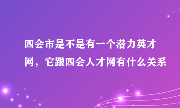 四会市是不是有一个潜力英才网，它跟四会人才网有什么关系