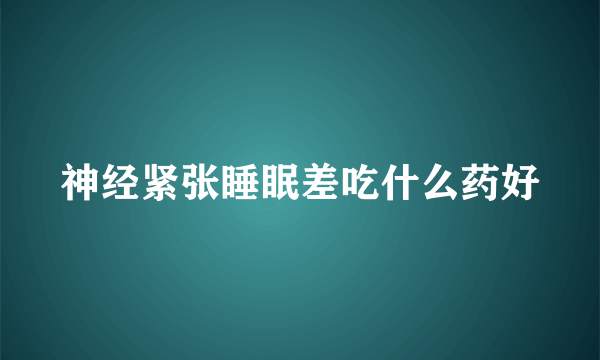 神经紧张睡眠差吃什么药好