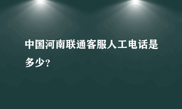 中国河南联通客服人工电话是多少？