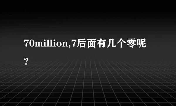 70million,7后面有几个零呢？