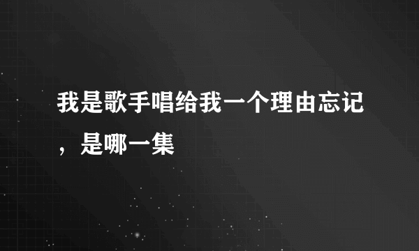 我是歌手唱给我一个理由忘记，是哪一集