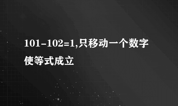 101-102=1,只移动一个数字使等式成立