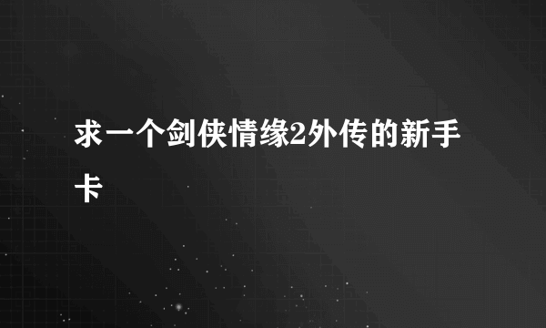 求一个剑侠情缘2外传的新手卡