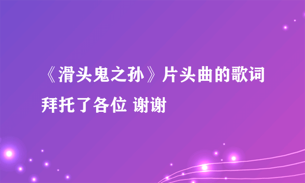 《滑头鬼之孙》片头曲的歌词拜托了各位 谢谢