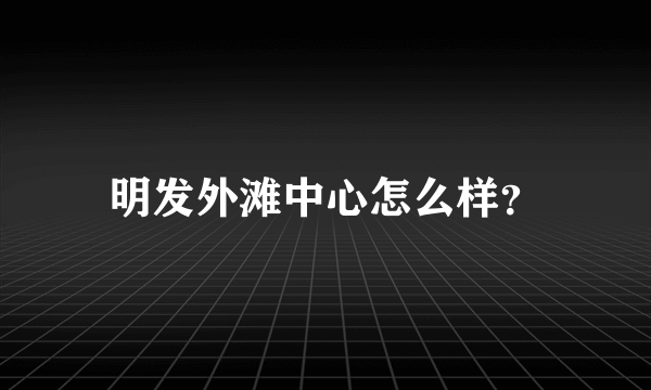 明发外滩中心怎么样？