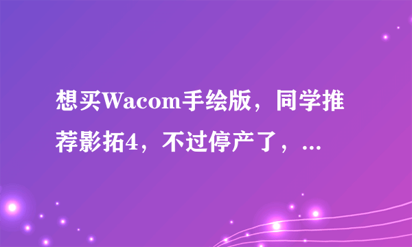 想买Wacom手绘版，同学推荐影拓4，不过停产了，淘宝直接卖5，想知道影拓系列性价比最高的是哪个？