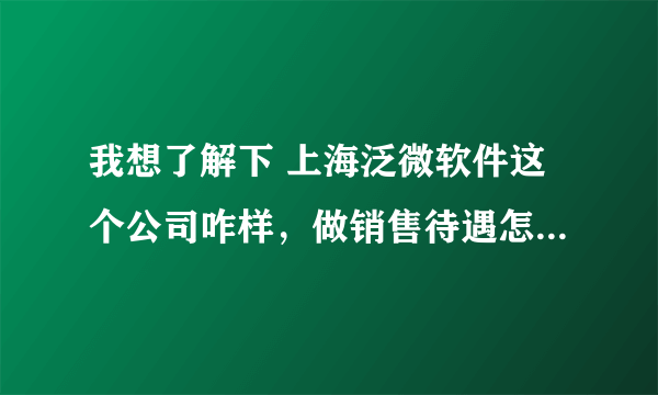 我想了解下 上海泛微软件这个公司咋样，做销售待遇怎么样呢？工作环境啥的。最好能给个详细的答复，谢谢。