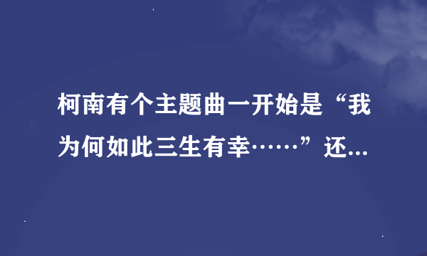 柯南有个主题曲一开始是“我为何如此三生有幸……”还有“…命运的转轮…”那首歌的歌名叫什么啊？