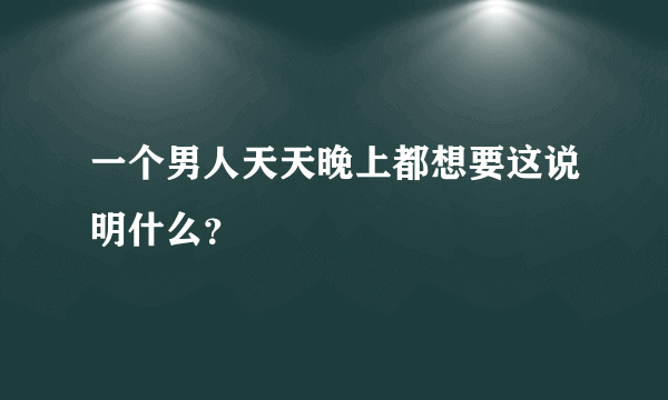 一个男人天天晚上都想要这说明什么？