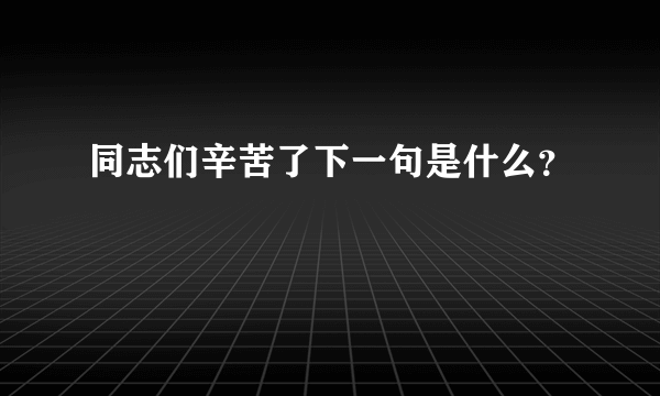 同志们辛苦了下一句是什么？