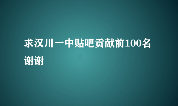 求汉川一中贴吧贡献前100名谢谢