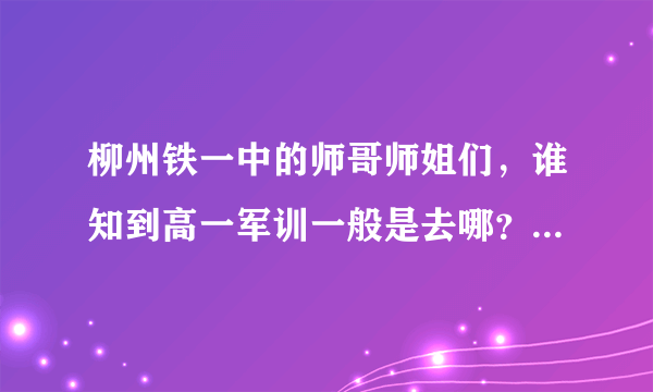 柳州铁一中的师哥师姐们，谁知到高一军训一般是去哪？而且干些什么？？