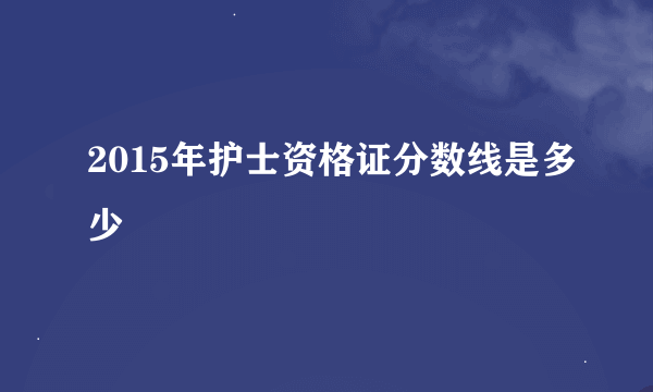 2015年护士资格证分数线是多少