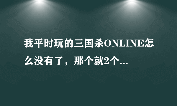 我平时玩的三国杀ONLINE怎么没有了，那个就2个区，一个网通一个电信