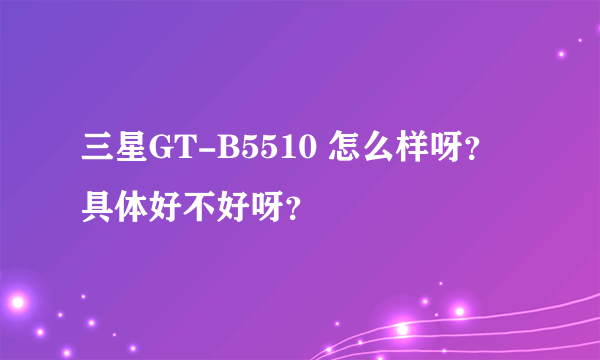 三星GT-B5510 怎么样呀？具体好不好呀？