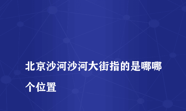 
北京沙河沙河大街指的是哪哪个位置

