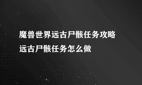 魔兽世界远古尸骸任务攻略 远古尸骸任务怎么做