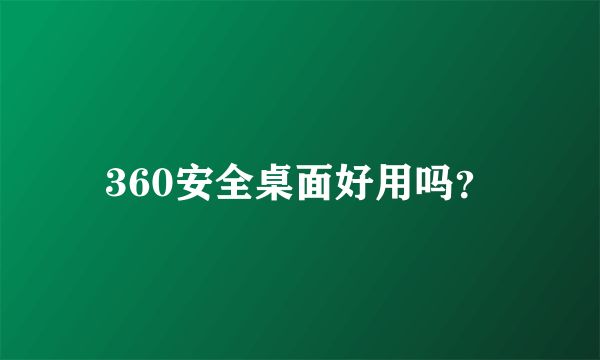 360安全桌面好用吗？