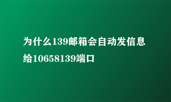 为什么139邮箱会自动发信息给10658139端口