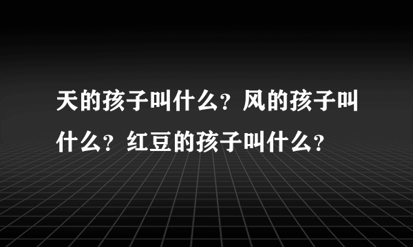 天的孩子叫什么？风的孩子叫什么？红豆的孩子叫什么？