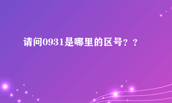 请问0931是哪里的区号？？