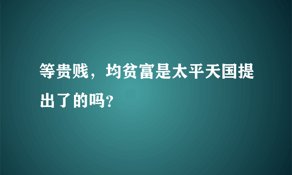 等贵贱，均贫富是太平天国提出了的吗？