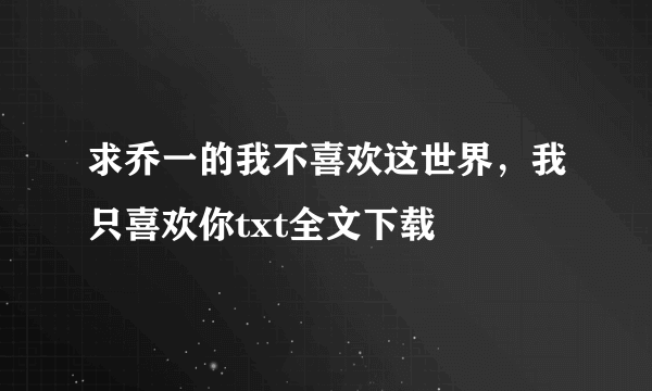 求乔一的我不喜欢这世界，我只喜欢你txt全文下载