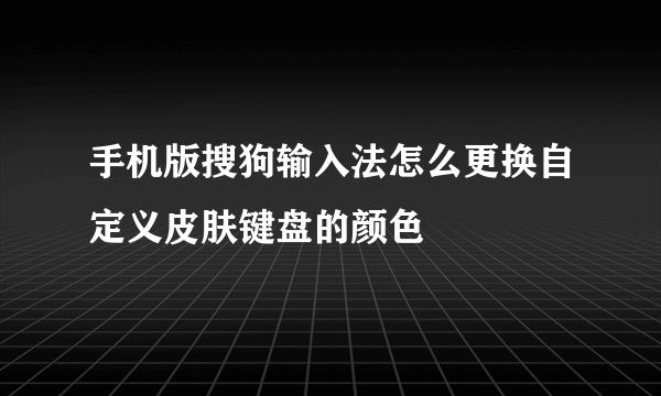 手机版搜狗输入法怎么更换自定义皮肤键盘的颜色