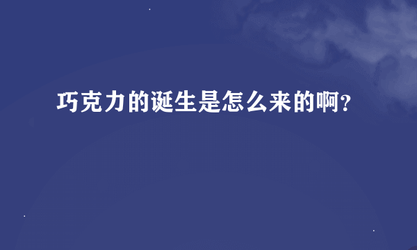 巧克力的诞生是怎么来的啊？