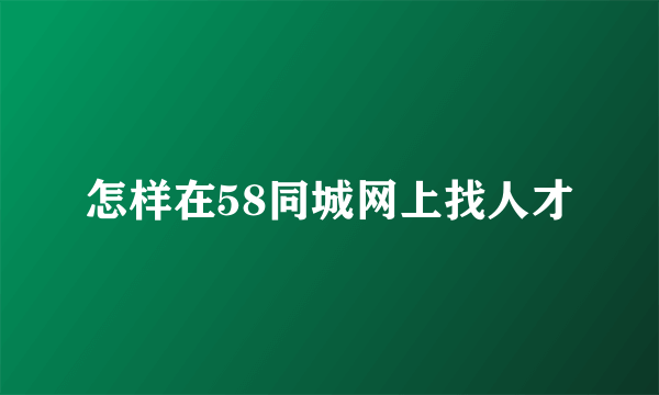 怎样在58同城网上找人才