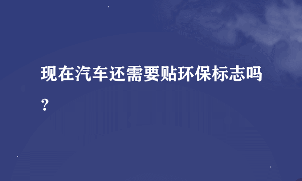 现在汽车还需要贴环保标志吗？