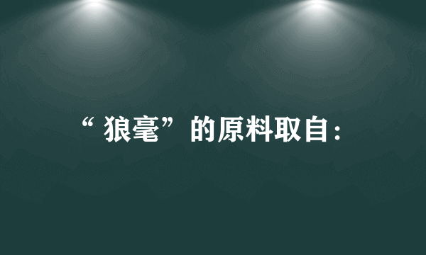 “ 狼毫”的原料取自：