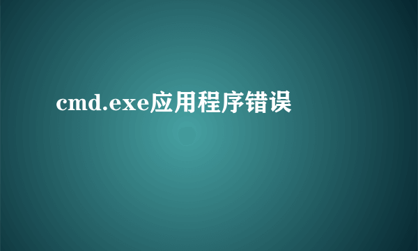 cmd.exe应用程序错误