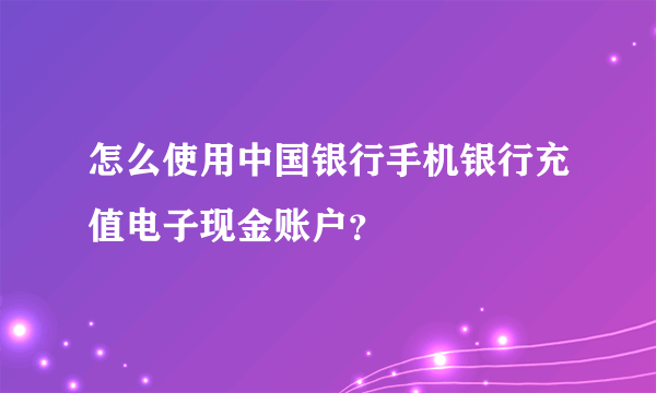 怎么使用中国银行手机银行充值电子现金账户？