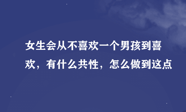 女生会从不喜欢一个男孩到喜欢，有什么共性，怎么做到这点