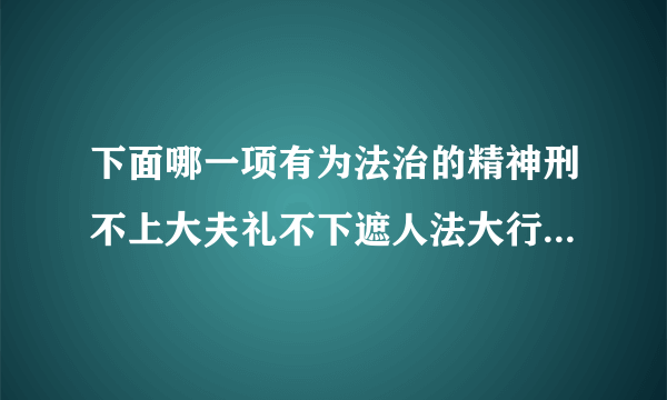 下面哪一项有为法治的精神刑不上大夫礼不下遮人法大行则是为公是非为公非法分？