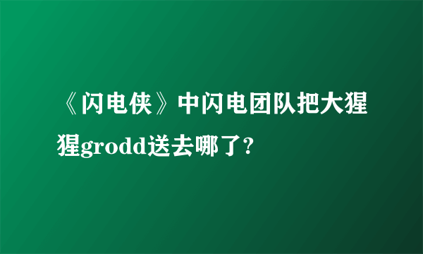 《闪电侠》中闪电团队把大猩猩grodd送去哪了?