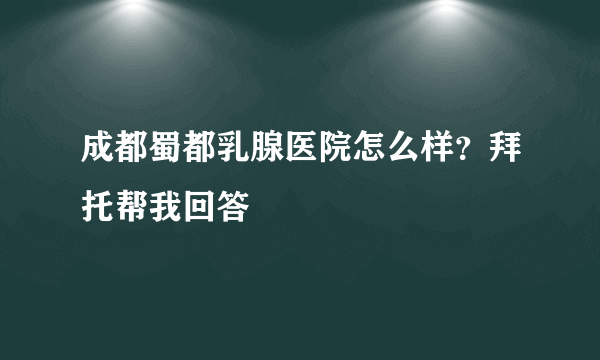 成都蜀都乳腺医院怎么样？拜托帮我回答