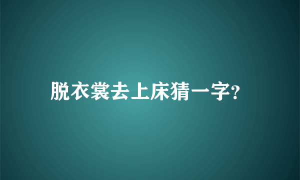 脱衣裳去上床猜一字？