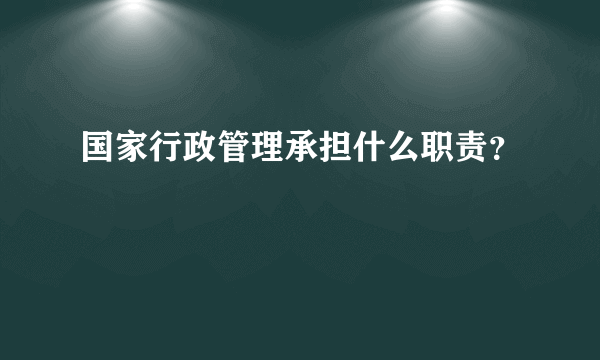 国家行政管理承担什么职责？