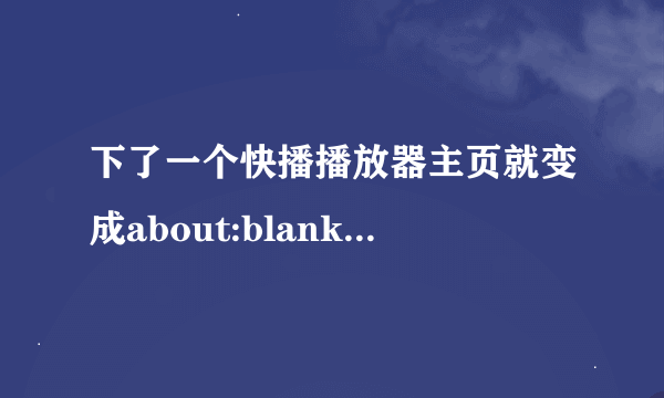 下了一个快播播放器主页就变成about:blank这个，谁知道怎么改成我想要的主页，知道的告诉下最好详细点谢谢