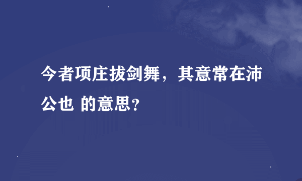 今者项庄拔剑舞，其意常在沛公也 的意思？