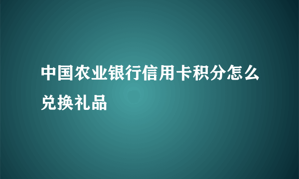 中国农业银行信用卡积分怎么兑换礼品