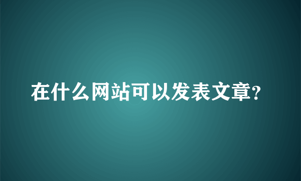 在什么网站可以发表文章？