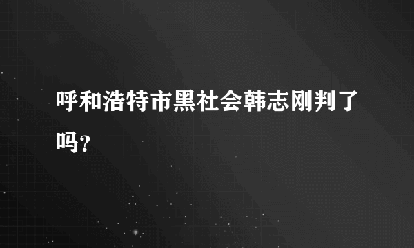 呼和浩特市黑社会韩志刚判了吗？