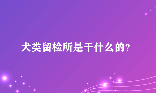 犬类留检所是干什么的？