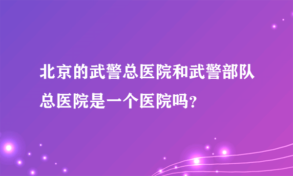 北京的武警总医院和武警部队总医院是一个医院吗？