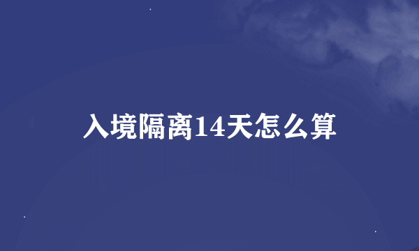 入境隔离14天怎么算